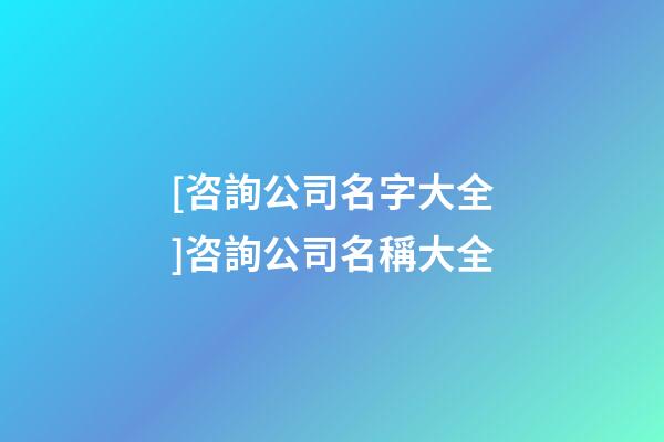 [咨詢公司名字大全]咨詢公司名稱大全-第1張-公司起名-玄機派